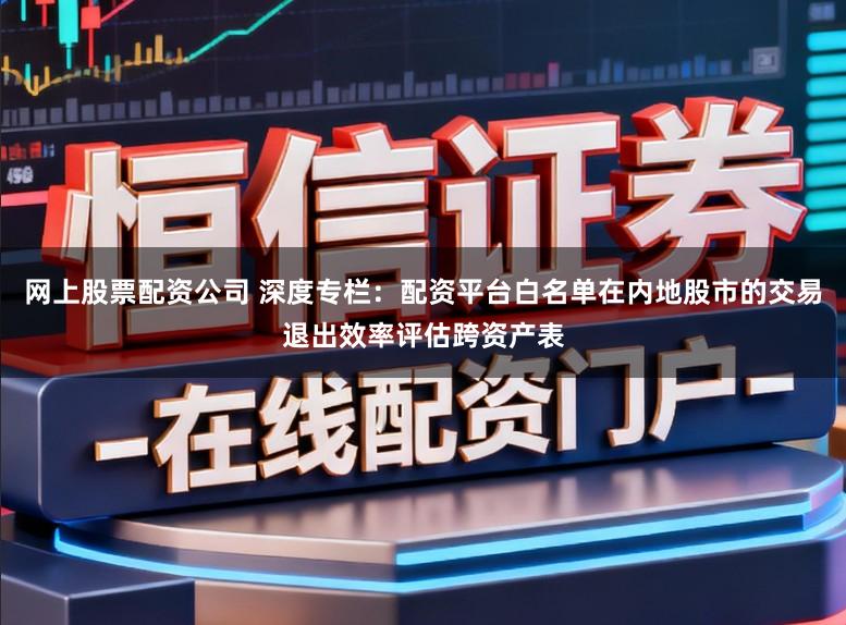 网上股票配资公司 深度专栏：配资平台白名单在内地股市的交易退出效率评估跨资产表