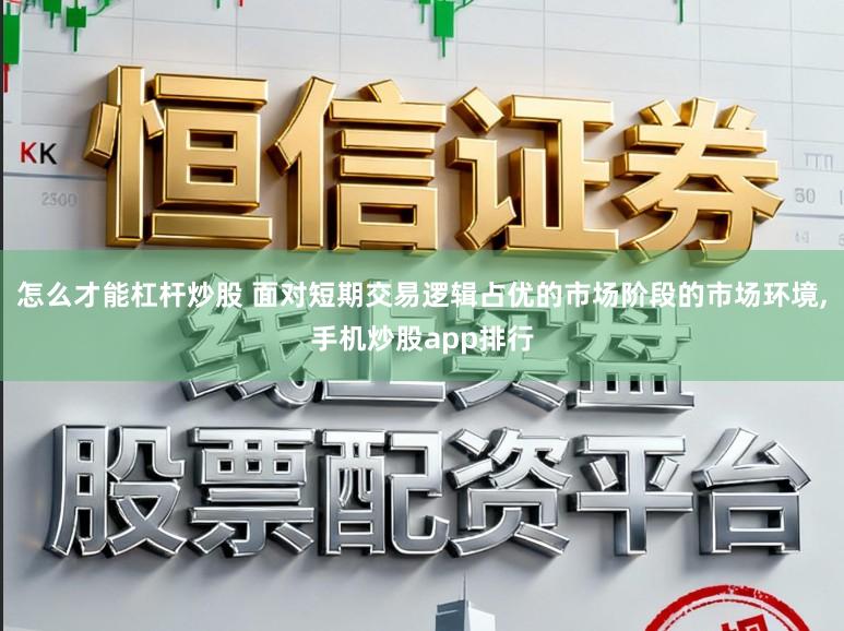怎么才能杠杆炒股 面对短期交易逻辑占优的市场阶段的市场环境,手机炒股app排行