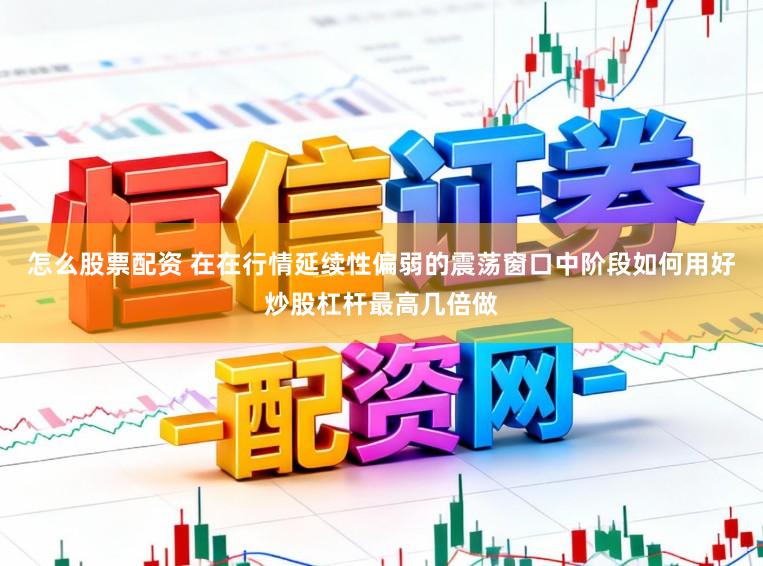 怎么股票配资 在在行情延续性偏弱的震荡窗口中阶段如何用好炒股杠杆最高几倍做