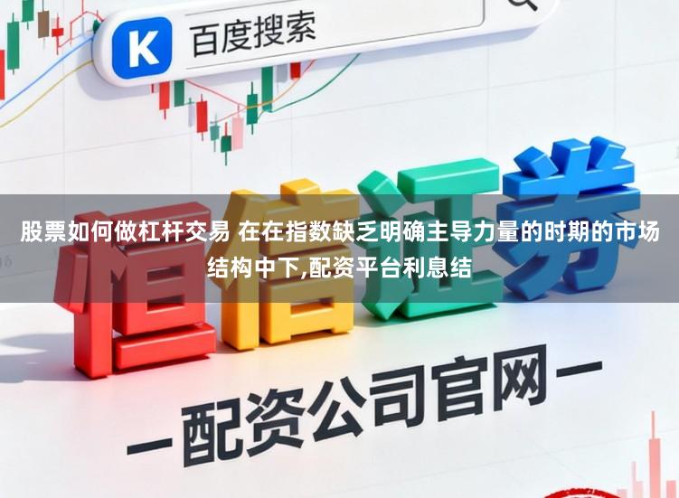 股票如何做杠杆交易 在在指数缺乏明确主导力量的时期的市场结构中下，配资平台利息结