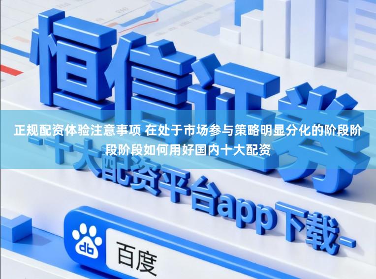 正规配资体验注意事项 在处于市场参与策略明显分化的阶段阶段阶段如何用好国内十大配资