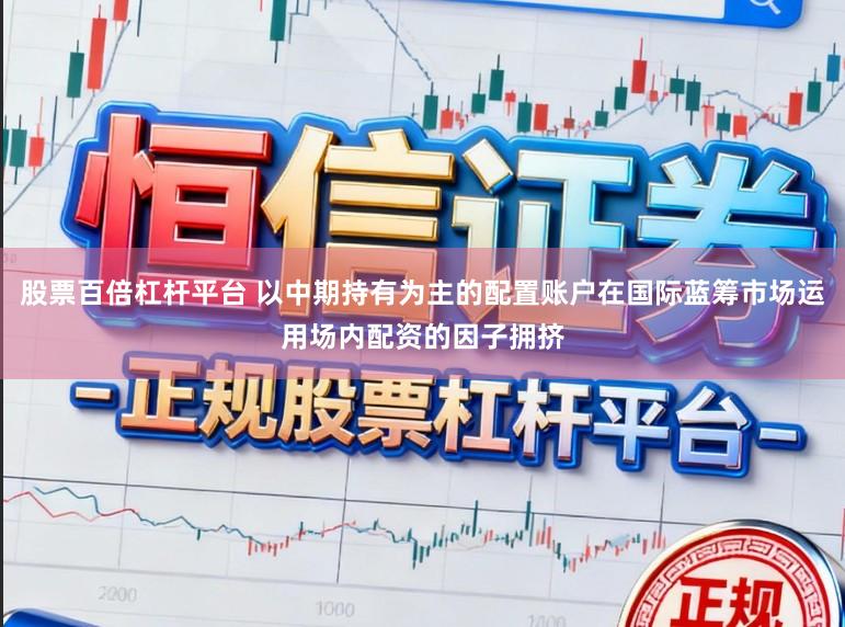 股票百倍杠杆平台 以中期持有为主的配置账户在国际蓝筹市场运用场内配资的因子拥挤