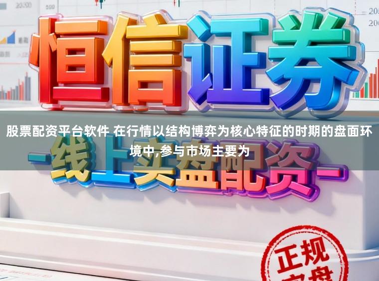 股票配资平台软件 在行情以结构博弈为核心特征的时期的盘面环境中,参与市场主要为