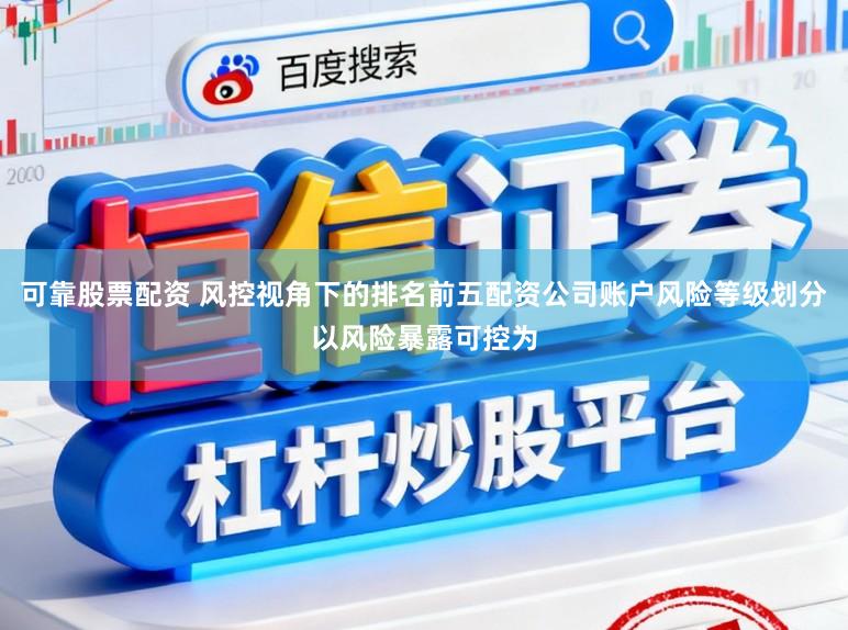 可靠股票配资 风控视角下的排名前五配资公司账户风险等级划分以风险暴露可控为