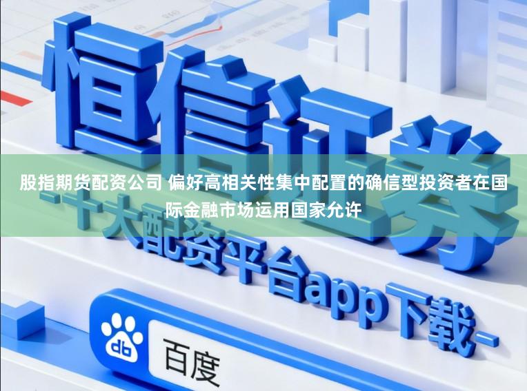 股指期货配资公司 偏好高相关性集中配置的确信型投资者在国际金融市场运用国家允许