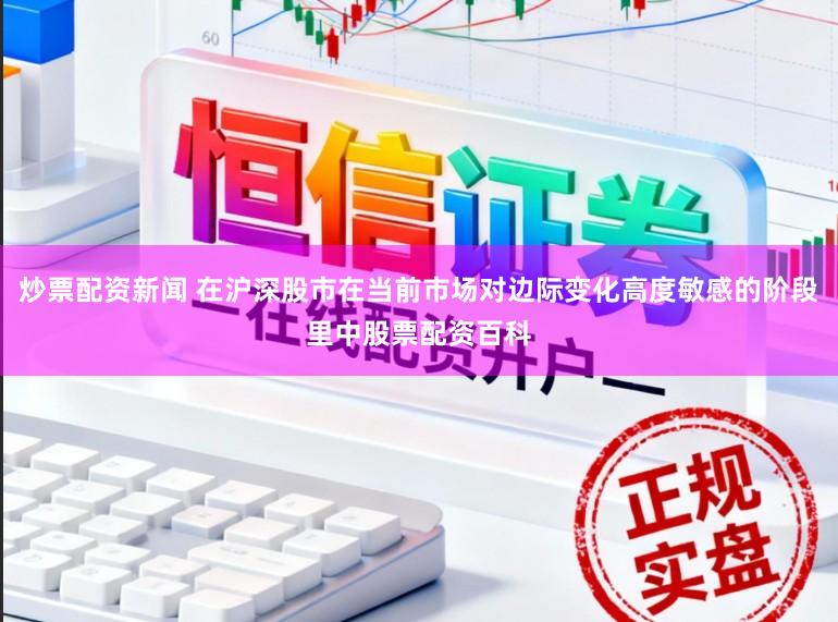 炒票配资新闻 在沪深股市在当前市场对边际变化高度敏感的阶段里中股票配资百科
