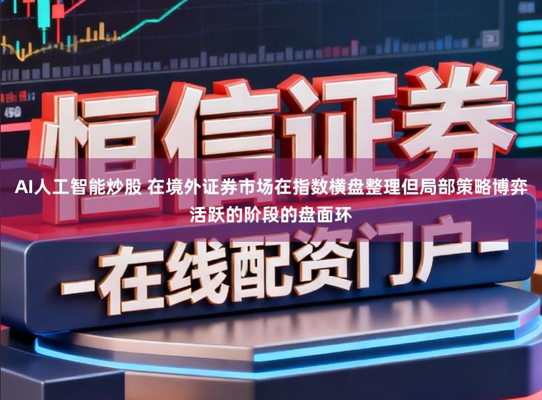 AI人工智能炒股 在境外证券市场在指数横盘整理但局部策略博弈活跃的阶段的盘面环