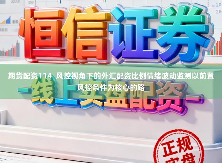 期货配资114  风控视角下的外汇配资比例情绪波动监测以前置风控条件为核心的路