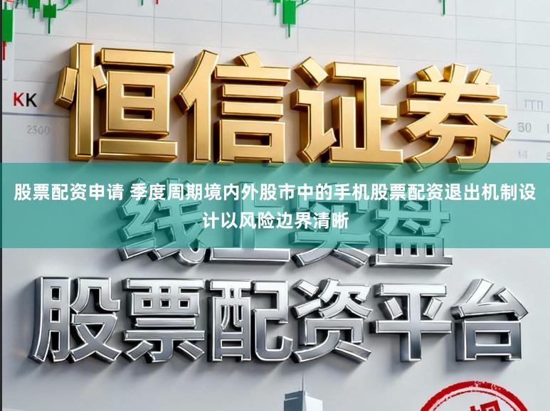 股票配资申请 季度周期境内外股市中的手机股票配资退出机制设计以风险边界清晰