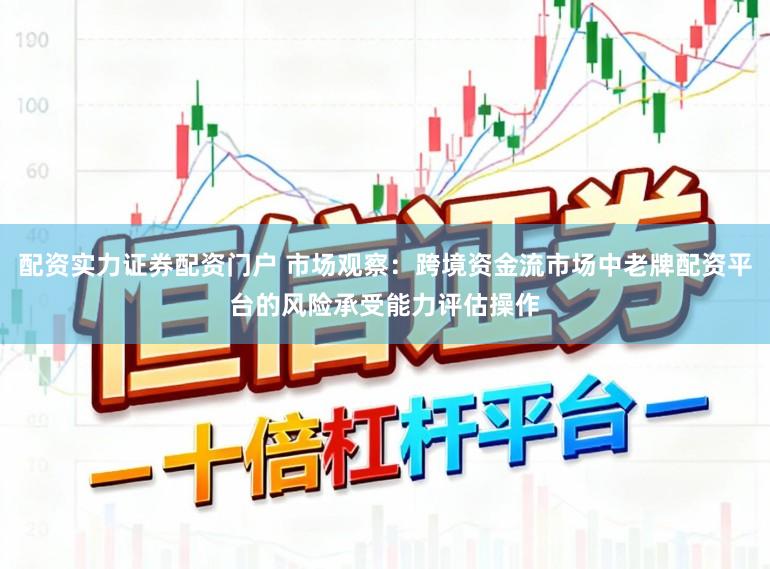 配资实力证券配资门户 市场观察：跨境资金流市场中老牌配资平台的风险承受能力评估操作