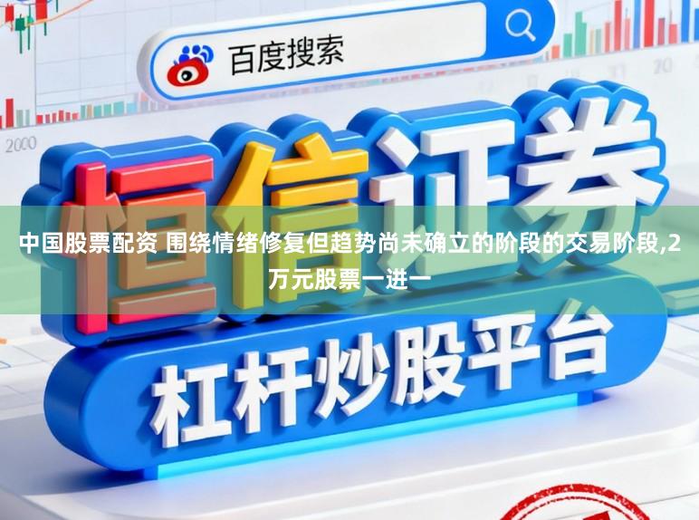 中国股票配资 围绕情绪修复但趋势尚未确立的阶段的交易阶段,2万元股票一进一