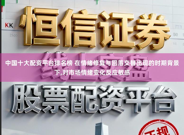 中国十大配资平台排名榜 在情绪修复与回落交替出现的时期背景下,对市场情绪变化反应敏感
