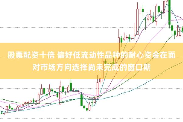 股票配资十倍 偏好低流动性品种的耐心资金在面对市场方向选择尚未完成的窗口期