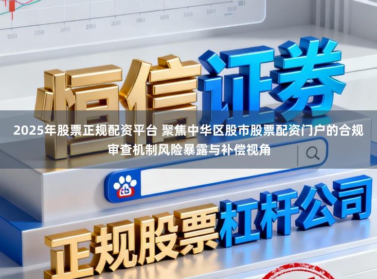 2025年股票正规配资平台 聚焦中华区股市股票配资门户的合规审查机制风险暴露与补偿视角