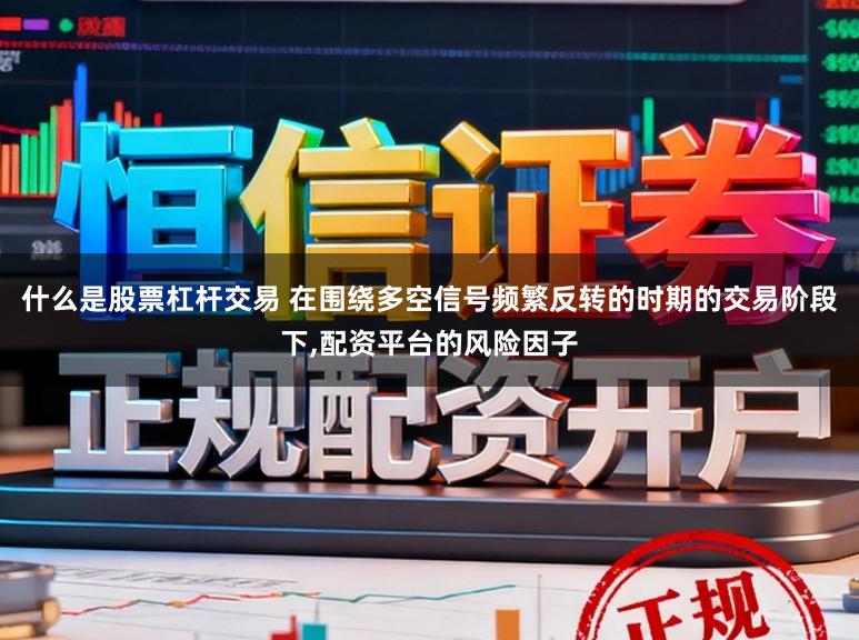 什么是股票杠杆交易 在围绕多空信号频繁反转的时期的交易阶段下,配资平台的风险因子