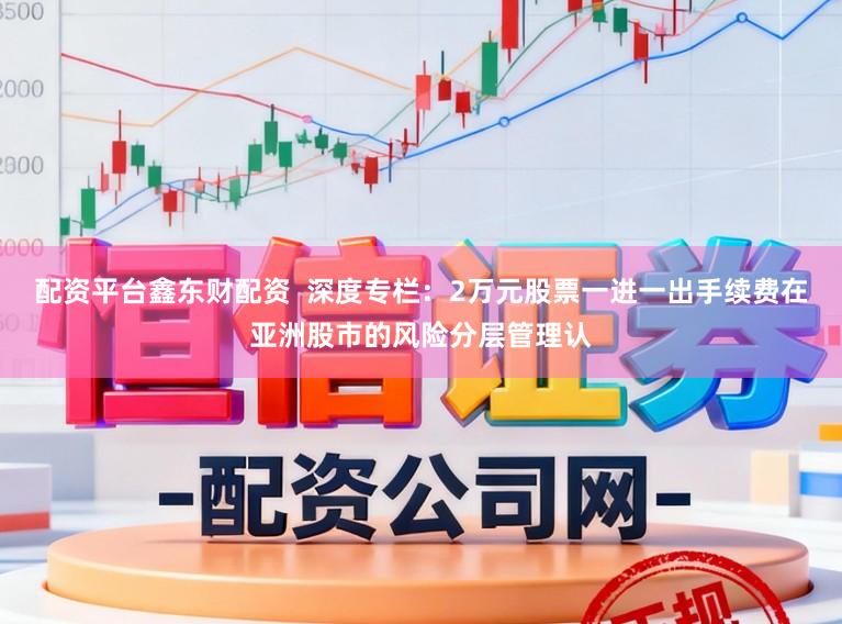 配资平台鑫东财配资  深度专栏：2万元股票一进一出手续费在亚洲股市的风险分层管理认