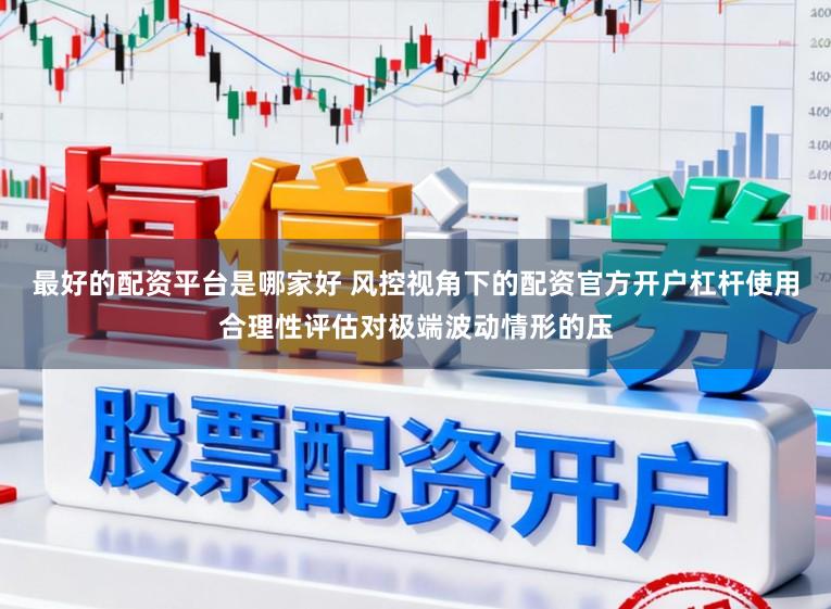 最好的配资平台是哪家好 风控视角下的配资官方开户杠杆使用合理性评估对极端波动情形的压
