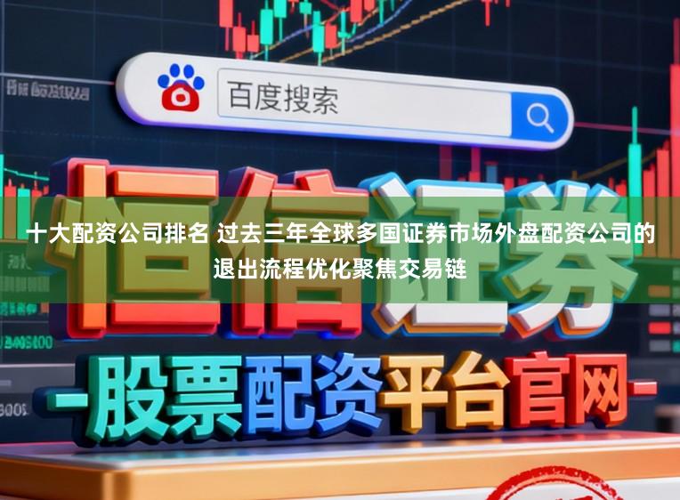 十大配资公司排名 过去三年全球多国证券市场外盘配资公司的退出流程优化聚焦交易链