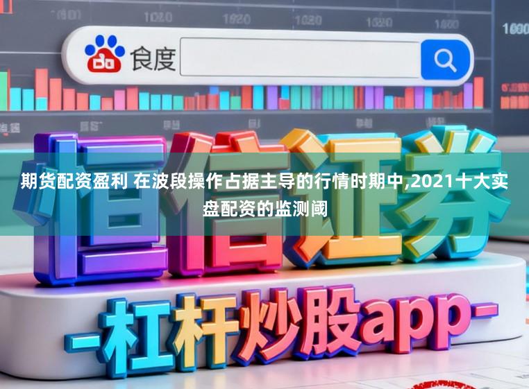 期货配资盈利 在波段操作占据主导的行情时期中,2021十大实盘配资的监测阈