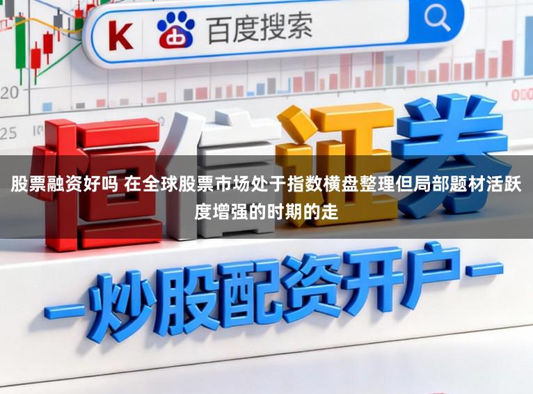 股票融资好吗 在全球股票市场处于指数横盘整理但局部题材活跃度增强的时期的走