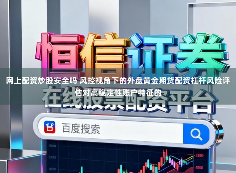 网上配资炒股安全吗 风控视角下的外盘黄金期货配资杠杆风险评估对高稳定性账户特征的