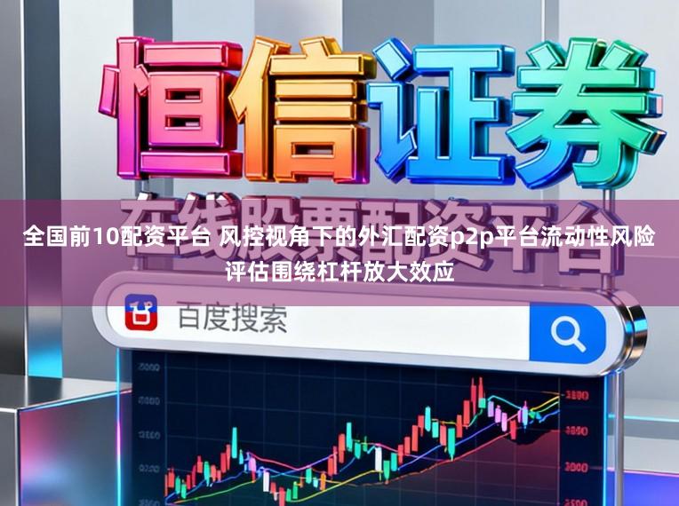 全国前10配资平台 风控视角下的外汇配资p2p平台流动性风险评估围绕杠杆放大效应