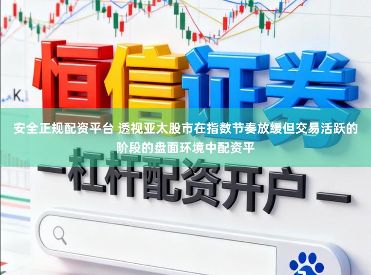 安全正规配资平台 透视亚太股市在指数节奏放缓但交易活跃的阶段的盘面环境中配资平