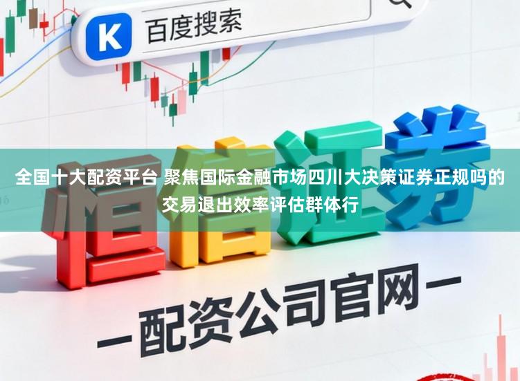 全国十大配资平台 聚焦国际金融市场四川大决策证券正规吗的交易退出效率评估群体行