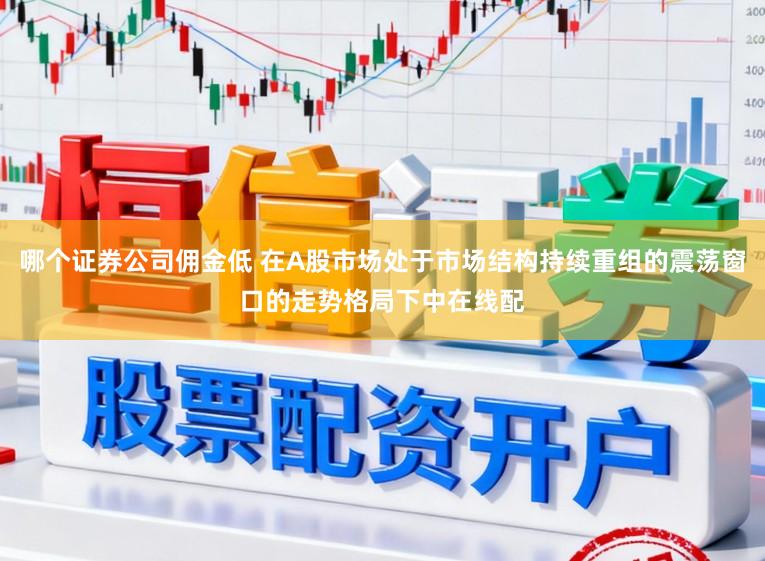 哪个证券公司佣金低 在A股市场处于市场结构持续重组的震荡窗口的走势格局下中在线配