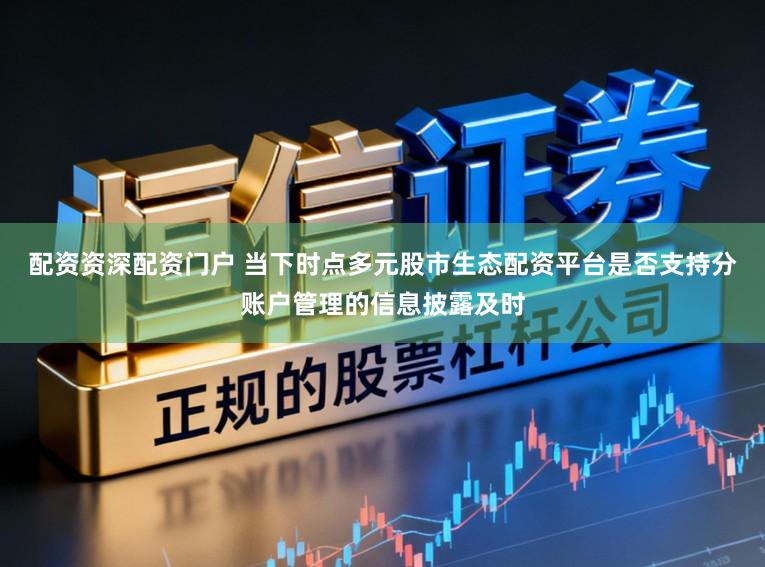 配资资深配资门户 当下时点多元股市生态配资平台是否支持分账户管理的信息披露及时
