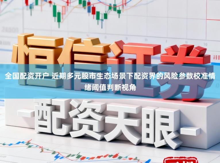 全国配资开户 近期多元股市生态场景下配资界的风险参数校准情绪阈值判断视角