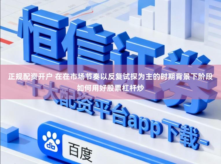 正规配资开户 在在市场节奏以反复试探为主的时期背景下阶段如何用好股票杠杆炒