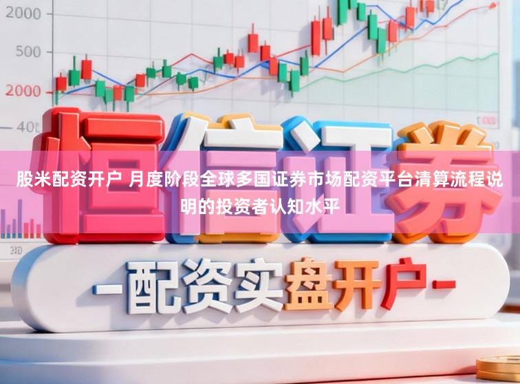股米配资开户 月度阶段全球多国证券市场配资平台清算流程说明的投资者认知水平