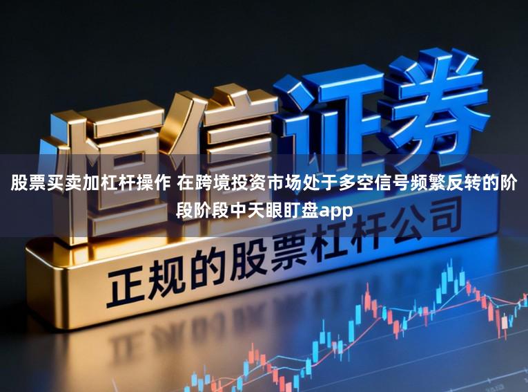 股票买卖加杠杆操作 在跨境投资市场处于多空信号频繁反转的阶段阶段中天眼盯盘app