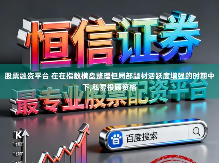 股票融资平台 在在指数横盘整理但局部题材活跃度增强的时期中下,私募投顾资格