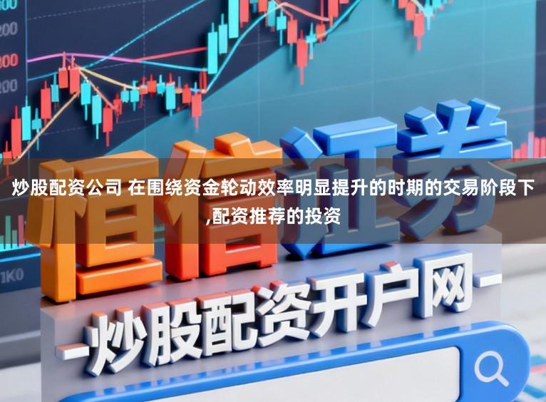 炒股配资公司 在围绕资金轮动效率明显提升的时期的交易阶段下,配资推荐的投资