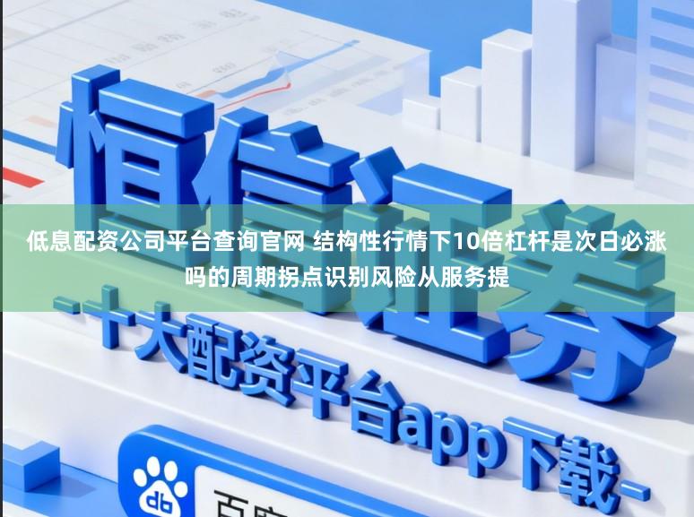 低息配资公司平台查询官网 结构性行情下10倍杠杆是次日必涨吗的周期拐点识别风险从服务提