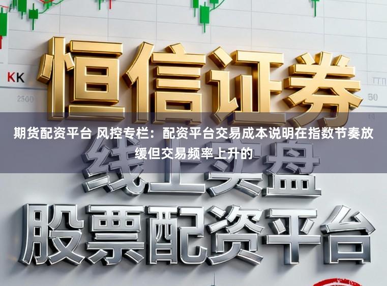期货配资平台 风控专栏：配资平台交易成本说明在指数节奏放缓但交易频率上升的