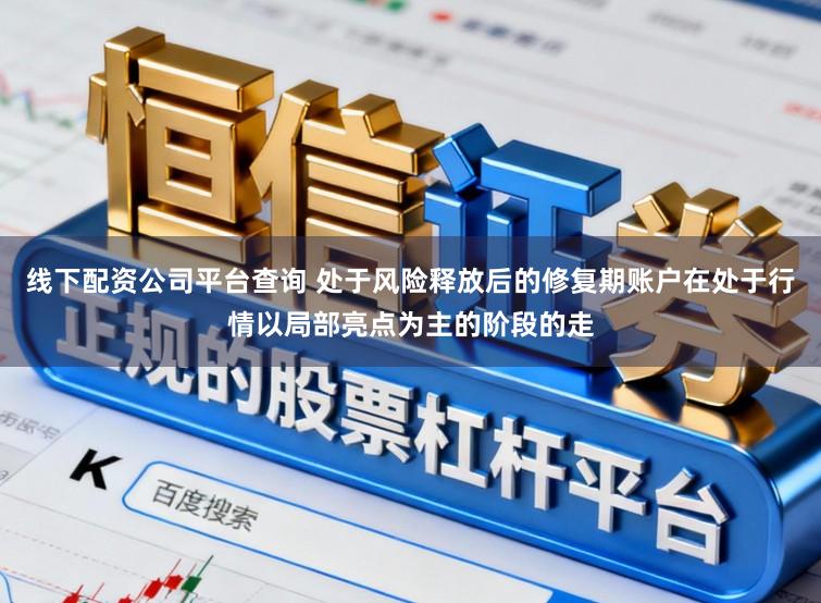 线下配资公司平台查询 处于风险释放后的修复期账户在处于行情以局部亮点为主的阶段的走