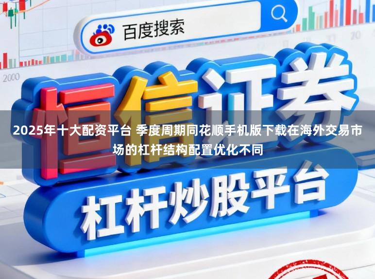 2025年十大配资平台 季度周期同花顺手机版下载在海外交易市场的杠杆结构配置优化不同