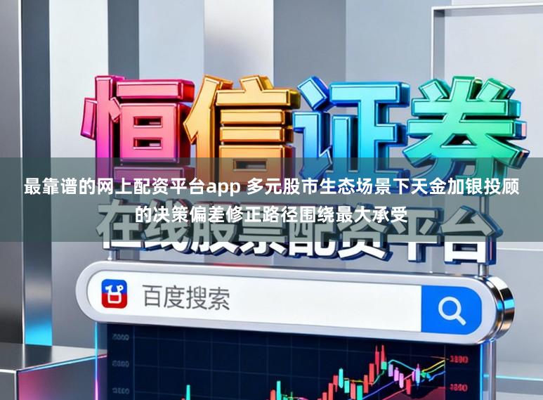 最靠谱的网上配资平台app 多元股市生态场景下天金加银投顾的决策偏差修正路径围绕最大承受
