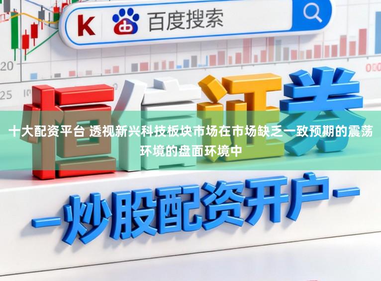 十大配资平台 透视新兴科技板块市场在市场缺乏一致预期的震荡环境的盘面环境中