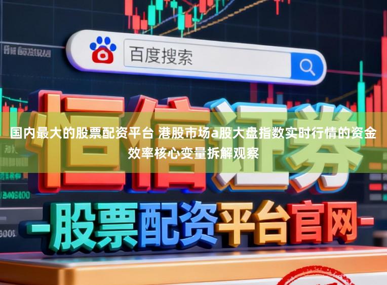 国内最大的股票配资平台 港股市场a股大盘指数实时行情的资金效率核心变量拆解观察