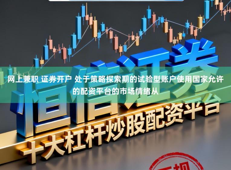 网上兼职 证券开户 处于策略探索期的试验型账户使用国家允许的配资平台的市场情绪从