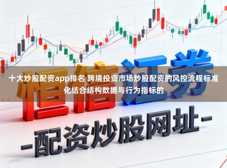 十大炒股配资app排名 跨境投资市场炒股配资的风控流程标准化结合结构数据与行为指标的