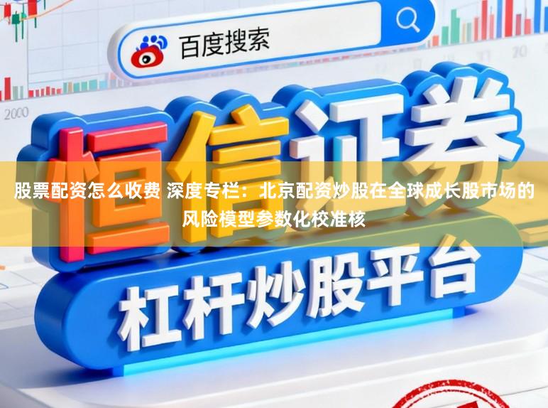 股票配资怎么收费 深度专栏：北京配资炒股在全球成长股市场的风险模型参数化校准核