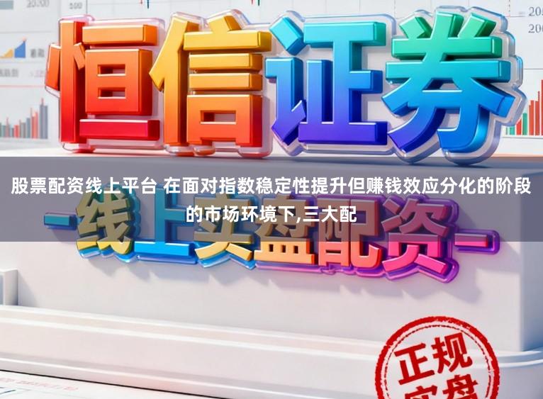股票配资线上平台 在面对指数稳定性提升但赚钱效应分化的阶段的市场环境下,三大配