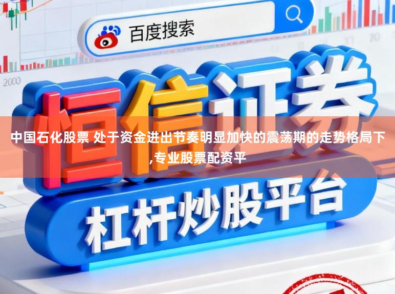 中国石化股票 处于资金进出节奏明显加快的震荡期的走势格局下,专业股票配资平