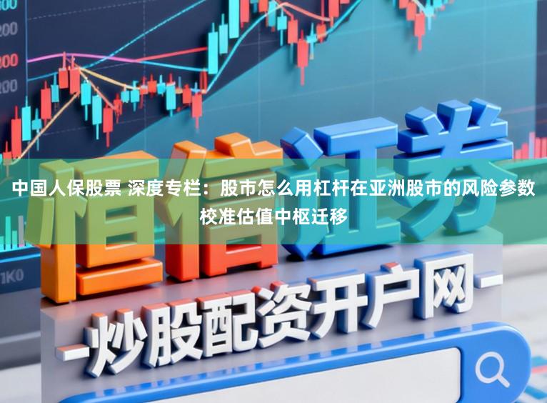 中国人保股票 深度专栏：股市怎么用杠杆在亚洲股市的风险参数校准估值中枢迁移