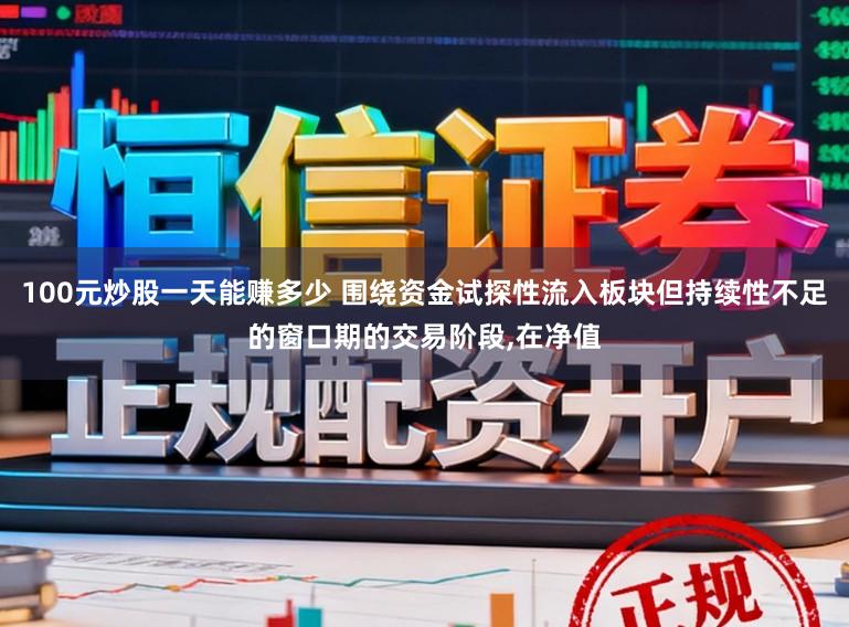 100元炒股一天能赚多少 围绕资金试探性流入板块但持续性不足的窗口期的交易阶段,在净值